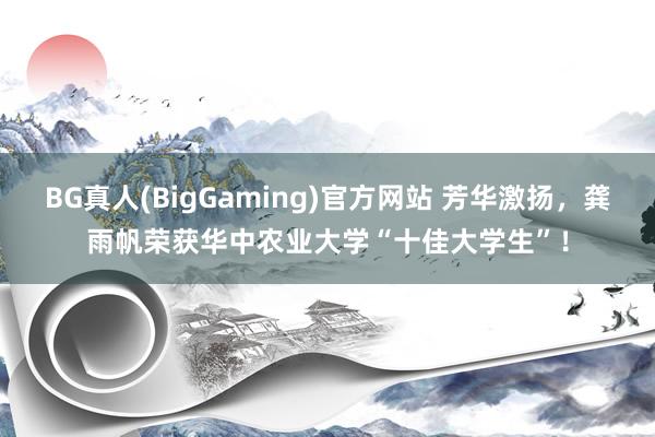 BG真人(BigGaming)官方网站 芳华激扬，龚雨帆荣获华中农业大学“十佳大学生”！