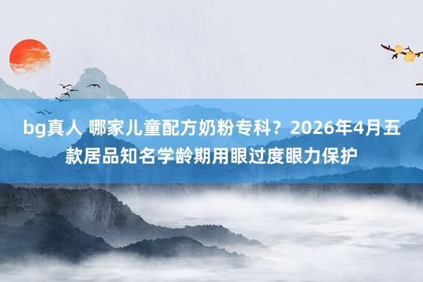 bg真人 哪家儿童配方奶粉专科？2026年4月五款居品知名学龄期用眼过度眼力保护