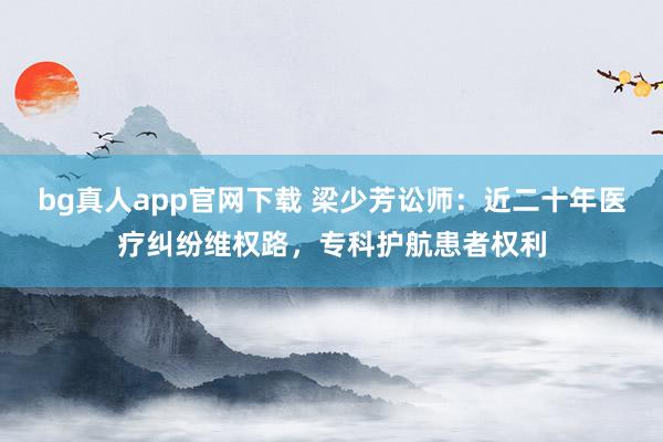 bg真人app官网下载 梁少芳讼师：近二十年医疗纠纷维权路，专科护航患者权利
