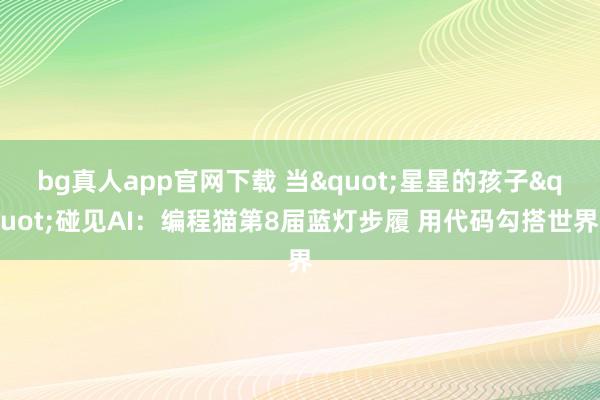 bg真人app官网下载 当"星星的孩子"碰见AI：编程猫第8届蓝灯步履 用代码勾搭世界