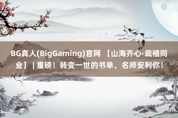 BG真人(BigGaming)官网 【山海齐心·栽植同业】 | 重磅！转变一世的书单，名师安利你！
