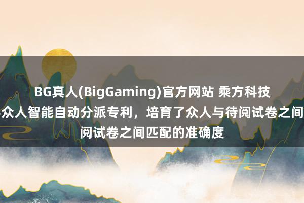 BG真人(BigGaming)官方网站 乘方科技肯求高考订卷众人智能自动分派专利，培育了众人与待阅试卷之间匹配的准确度