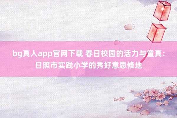 bg真人app官网下载 春日校园的活力与童真：日照市实践小学的秀好意思倏地
