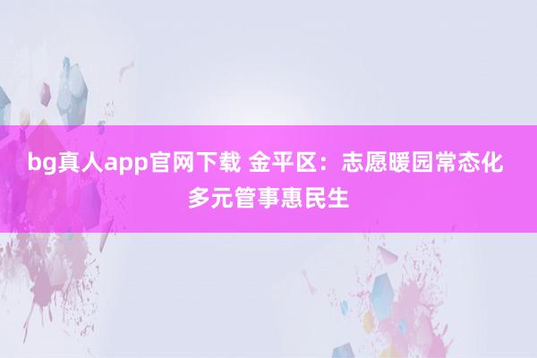 bg真人app官网下载 金平区：志愿暖园常态化 多元管事惠民生