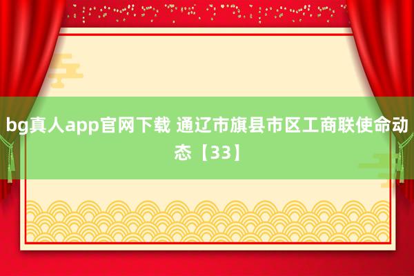 bg真人app官网下载 通辽市旗县市区工商联使命动态【33】