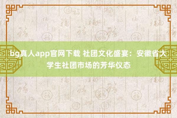 bg真人app官网下载 社团文化盛宴：安徽省大学生社团市场的芳华仪态