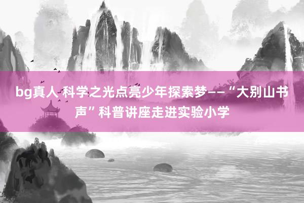 bg真人 科学之光点亮少年探索梦——“大别山书声”科普讲座走进实验小学