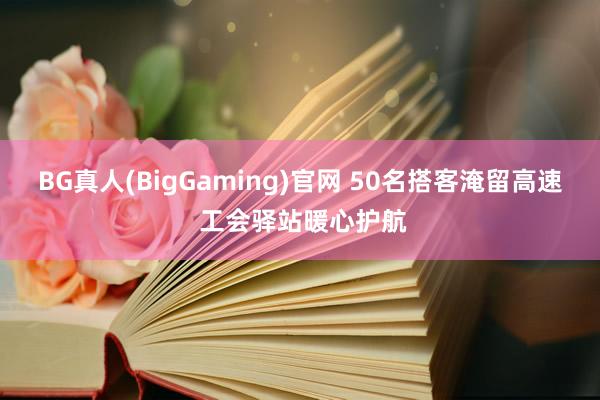 BG真人(BigGaming)官网 50名搭客淹留高速 工会驿站暖心护航
