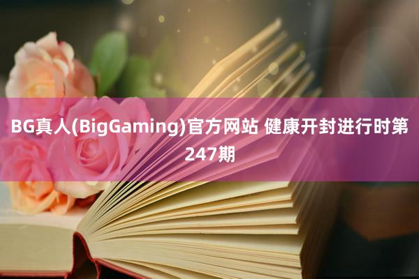 BG真人(BigGaming)官方网站 健康开封进行时第247期