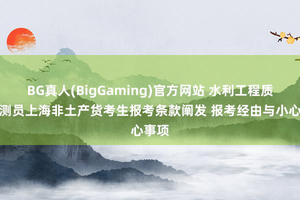 BG真人(BigGaming)官方网站 水利工程质料检测员上海非土产货考生报考条款阐发 报考经由与小心事项
