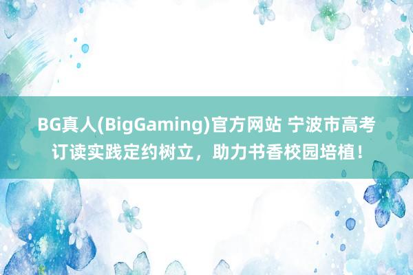 BG真人(BigGaming)官方网站 宁波市高考订读实践定约树立，助力书香校园培植！