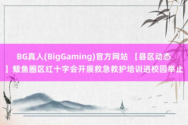 BG真人(BigGaming)官方网站 【县区动态】鲅鱼圈区红十字会开展救急救护培训进校园举止