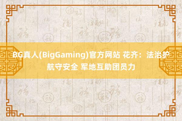 BG真人(BigGaming)官方网站 花齐：法治护航守安全 军地互助团员力