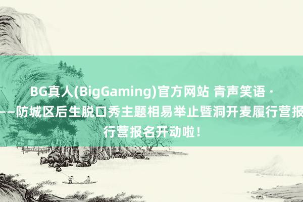 BG真人(BigGaming)官方网站 青声笑语 · 一拍即合——防城区后生脱口秀主题相易举止暨洞开麦履行营报名开动啦！
