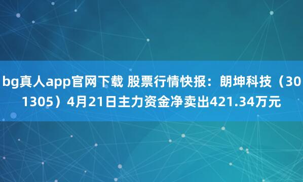 bg真人app官网下载 股票行情快报：朗坤科技（301305）4月21日主力资金净卖出421.34万元