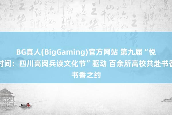 BG真人(BigGaming)官方网站 第九届“悦读新时间：四川高阅兵读文化节”驱动 百余所高校共赴书香之约