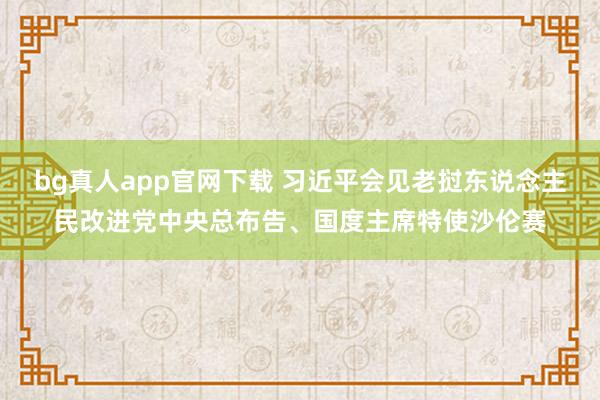 bg真人app官网下载 习近平会见老挝东说念主民改进党中央总布告、国度主席特使沙伦赛