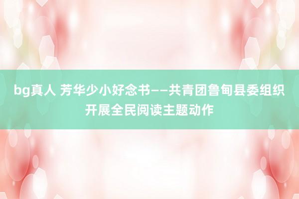 bg真人 芳华少小好念书——共青团鲁甸县委组织开展全民阅读主题动作