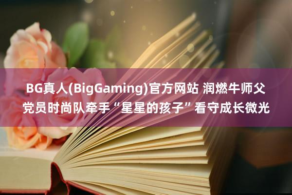 BG真人(BigGaming)官方网站 润燃牛师父党员时尚队牵手“星星的孩子”看守成长微光
