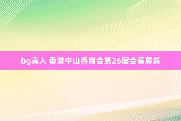 bg真人 香港中山侨商会第26届会董履新