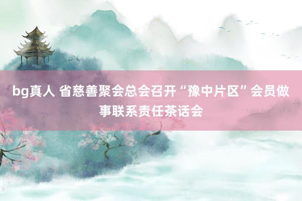 bg真人 省慈善聚会总会召开“豫中片区”会员做事联系责任茶话会