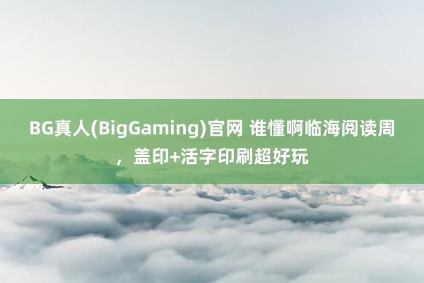 BG真人(BigGaming)官网 谁懂啊临海阅读周，盖印+活字印刷超好玩