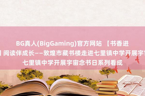 BG真人(BigGaming)官方网站 【书香进校园】书香润校园 阅读伴成长——敦煌市藏书楼走进七里镇中学开展宇宙念书日系列看成