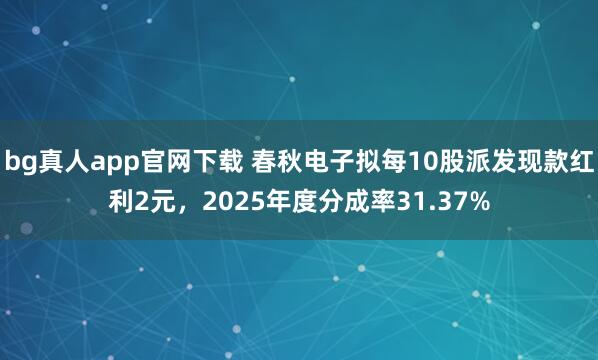 bg真人app官网下载 春秋电子拟每10股派发现款红利2元，2025年度分成率31.37%