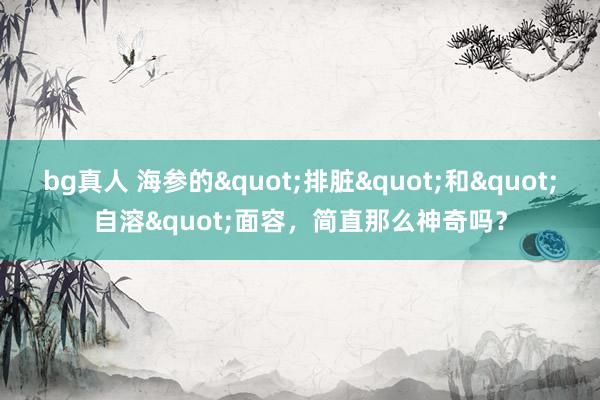 bg真人 海参的"排脏"和"自溶"面容，简直那么神奇吗？