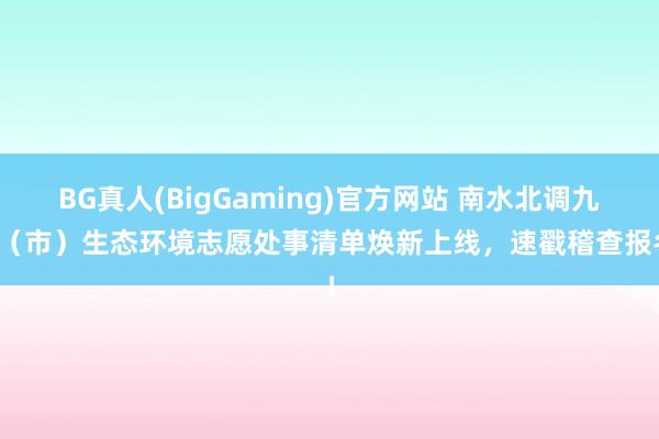 BG真人(BigGaming)官方网站 南水北调九省（市）生态环境志愿处事清单焕新上线，速戳稽查报名！