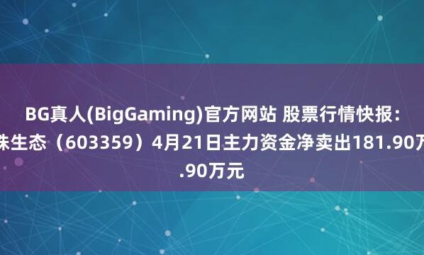 BG真人(BigGaming)官方网站 股票行情快报：东珠生态（603359）4月21日主力资金净卖出181.90万元
