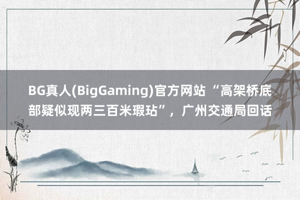 BG真人(BigGaming)官方网站 “高架桥底部疑似现两三百米瑕玷”，广州交通局回话