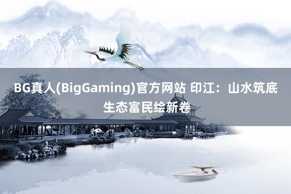 BG真人(BigGaming)官方网站 印江：山水筑底 生态富民绘新卷