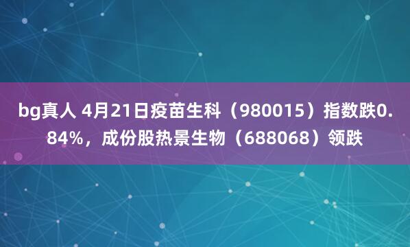 bg真人 4月21日疫苗生科（980015）指数跌0.84%，成份股热景生物（688068）领跌