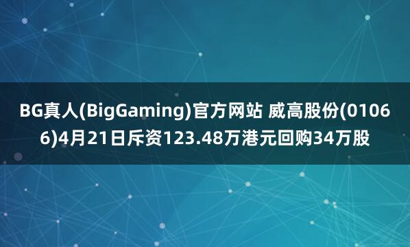 BG真人(BigGaming)官方网站 威高股份(01066)4月21日斥资123.48万港元回购34万股