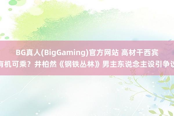 BG真人(BigGaming)官方网站 高材干西宾有机可乘？井柏然《钢铁丛林》男主东说念主设引争议