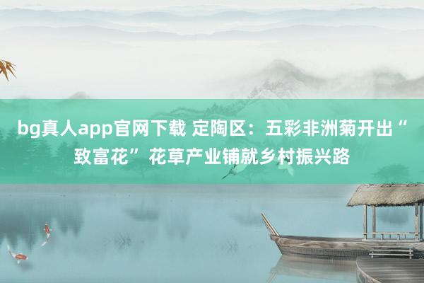 bg真人app官网下载 定陶区：五彩非洲菊开出“致富花” 花草产业铺就乡村振兴路