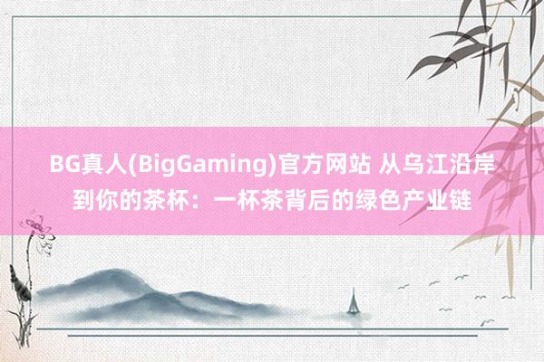 BG真人(BigGaming)官方网站 从乌江沿岸到你的茶杯：一杯茶背后的绿色产业链