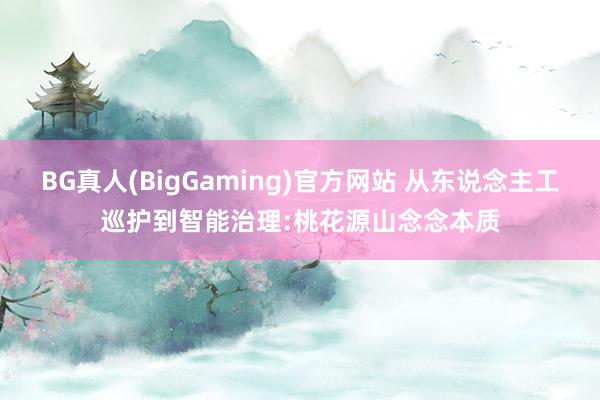 BG真人(BigGaming)官方网站 从东说念主工巡护到智能治理:桃花源山念念本质