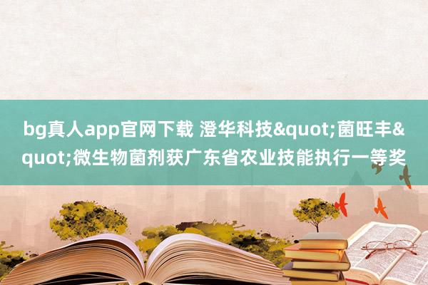 bg真人app官网下载 澄华科技"菌旺丰"微生物菌剂获广东省农业技能执行一等奖
