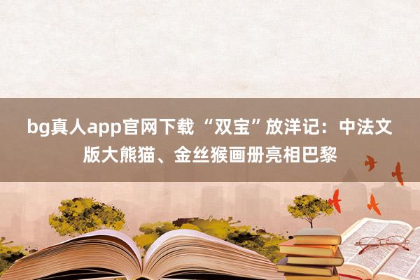 bg真人app官网下载 “双宝”放洋记：中法文版大熊猫、金丝猴画册亮相巴黎