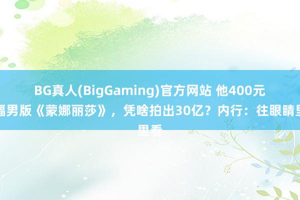 BG真人(BigGaming)官方网站 他400元买幅男版《蒙娜丽莎》，凭啥拍出30亿？内行：往眼睛里看