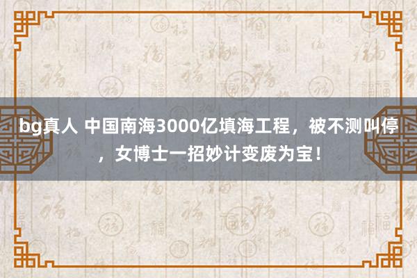 bg真人 中国南海3000亿填海工程，被不测叫停，女博士一招妙计变废为宝！