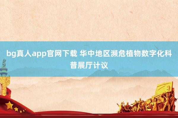 bg真人app官网下载 华中地区濒危植物数字化科普展厅计议