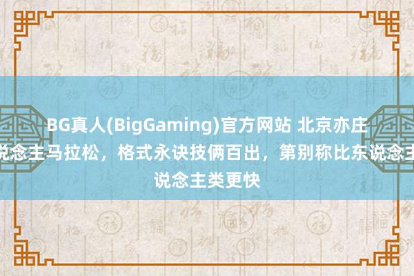 BG真人(BigGaming)官方网站 北京亦庄机器东说念主马拉松，格式永诀技俩百出，第别称比东说念主类更快