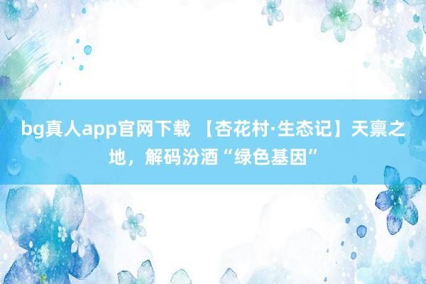 bg真人app官网下载 【杏花村·生态记】天禀之地，解码汾酒“绿色基因”