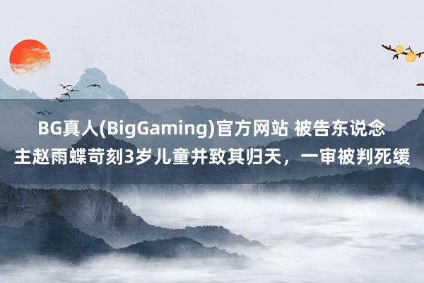 BG真人(BigGaming)官方网站 被告东说念主赵雨蝶苛刻3岁儿童并致其归天，一审被判死缓