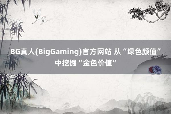BG真人(BigGaming)官方网站 从“绿色颜值”中挖掘“金色价值”