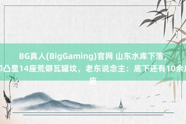 BG真人(BigGaming)官网 山东水库下落，却凸显14座荒僻瓦罐坟，老东说念主：底下还有10余座
