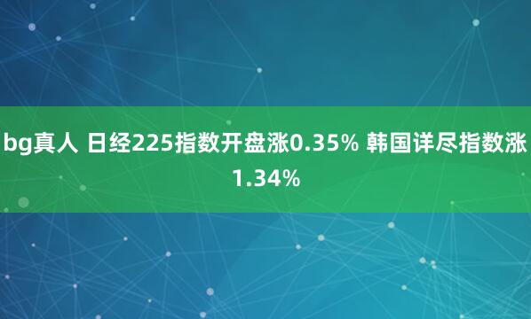 bg真人 日经225指数开盘涨0.35% 韩国详尽指数涨1.34%